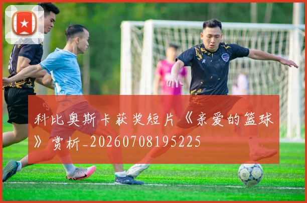 科比奥斯卡获奖短片《亲爱的篮球》赏析_20260708195225