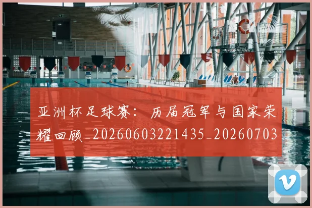 亚洲杯足球赛:历届冠军与国家荣耀回顾_20260603221435_20260703211447_20260717235639