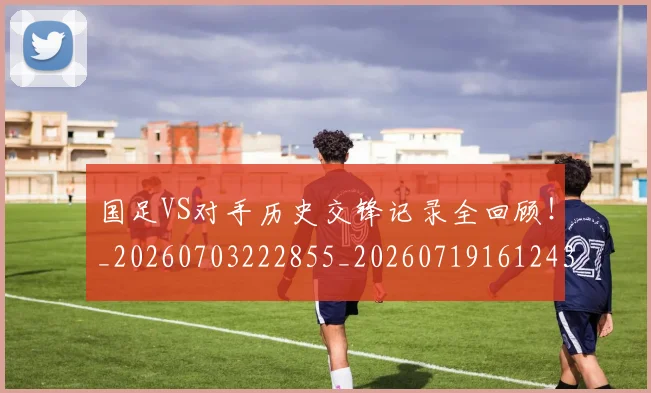 国足VS对手历史交锋记录全回顾!_20260703222855_20260719161243