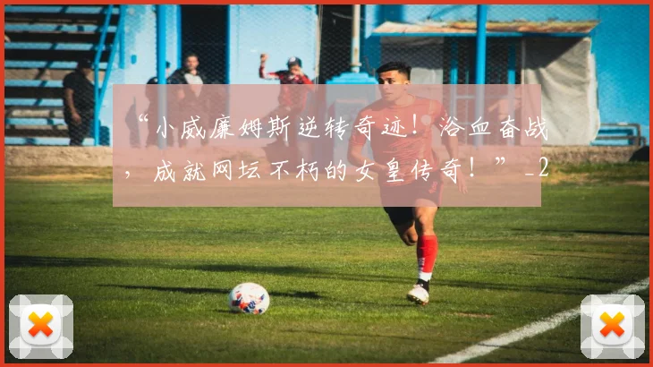 “小威廉姆斯逆转奇迹!浴血奋战,成就网坛不朽的女皇传奇!”_20260715183008