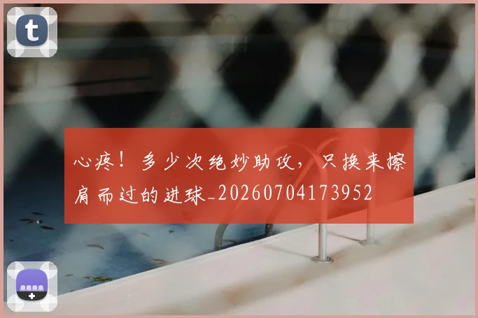心疼！多少次绝妙助攻，只换来擦肩而过的进球_20260704173952