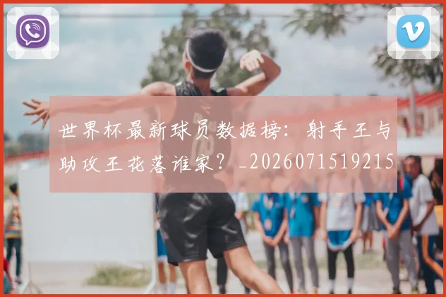 世界杯最新球员数据榜:射手王与助攻王花落谁家?_20260715192156