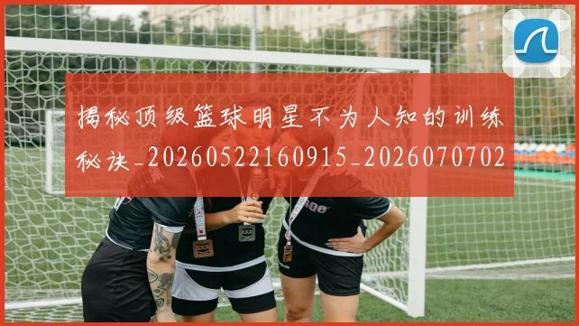 揭秘顶级篮球明星不为人知的训练秘诀_20260522160915_20260707020119