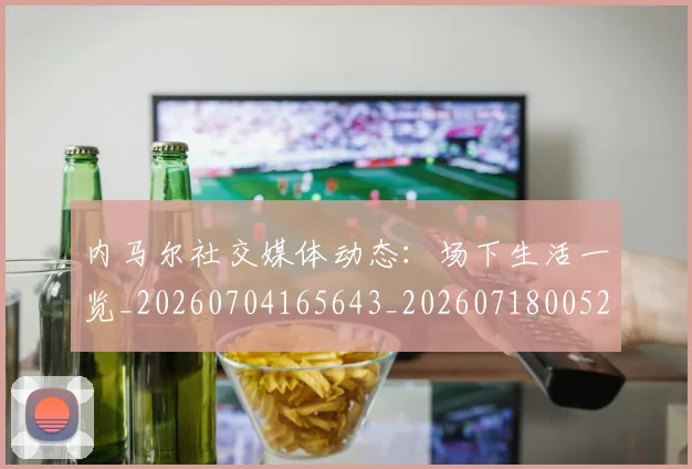内马尔社交媒体动态:场下生活一览_20260704165643_20260718005247