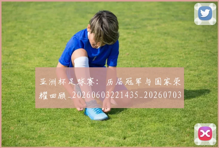 亚洲杯足球赛:历届冠军与国家荣耀回顾_20260603221435_20260703211447_20260717235639