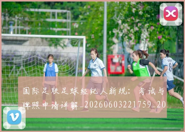 国际足联足球经纪人新规：考试与牌照申请详解_20260603221759_20260703225232