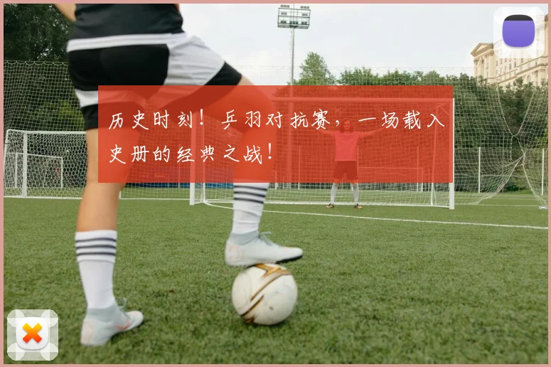 历史时刻！乒羽对抗赛，一场载入史册的经典之战！