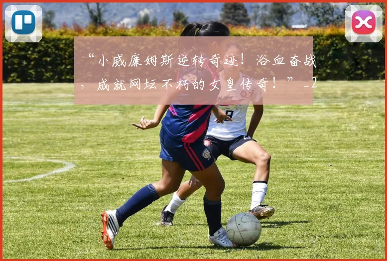 “小威廉姆斯逆转奇迹！浴血奋战，成就网坛不朽的女皇传奇！”_20260715183008