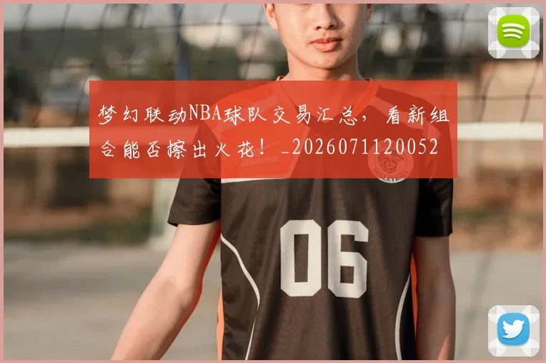 梦幻联动NBA球队交易汇总,看新组合能否擦出火花!_20260711200521