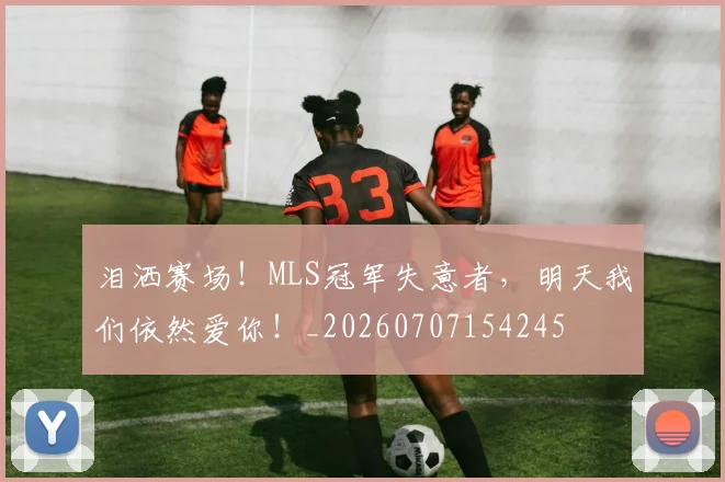 泪洒赛场！MLS冠军失意者，明天我们依然爱你！_20260707154245