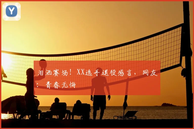 泪洒赛场！XX选手退役感言，网友：青春无悔