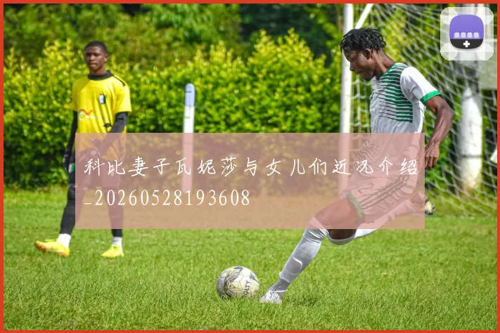 科比妻子瓦妮莎与女儿们近况介绍_20260528193608