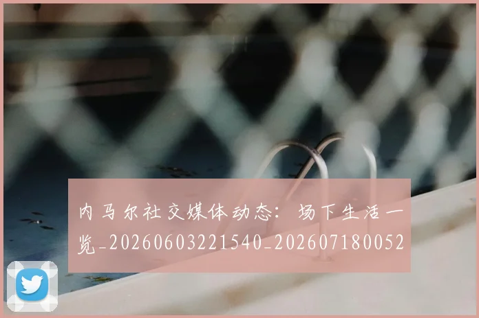 内马尔社交媒体动态：场下生活一览_20260603221540_20260718005245