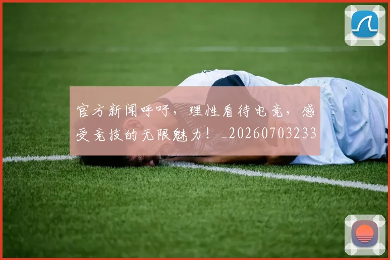 官方新闻呼吁，理性看待电竞，感受竞技的无限魅力！_20260703233553