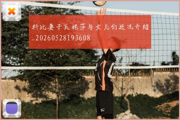 科比妻子瓦妮莎与女儿们近况介绍_20260528193608