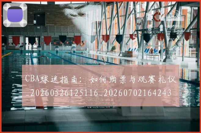 CBA球迷指南:如何购票与观赛礼仪_20260526125116_20260702164243_20260712045907