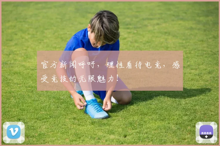 官方新闻呼吁,理性看待电竞,感受竞技的无限魅力!