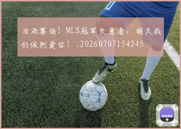 泪洒赛场!MLS冠军失意者,明天我们依然爱你!_20260707154245