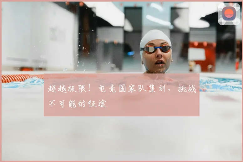 超越极限！电竞国家队集训，挑战不可能的征途