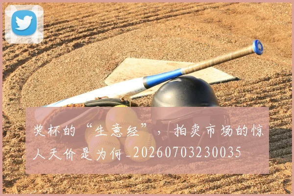 奖杯的“生意经”，拍卖市场的惊人天价是为何_20260703230035