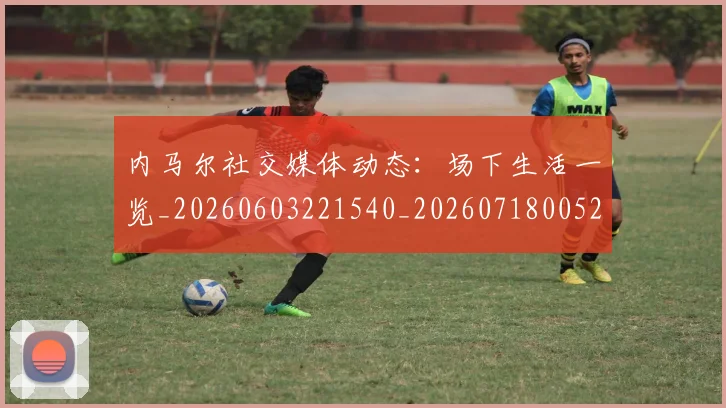 内马尔社交媒体动态:场下生活一览_20260603221540_20260718005245