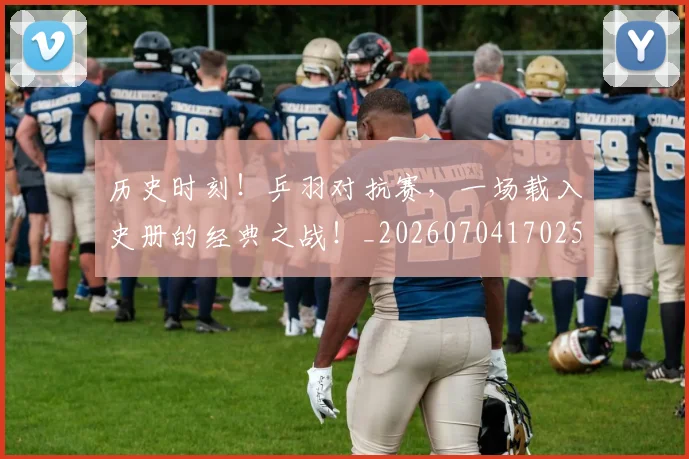 历史时刻!乒羽对抗赛,一场载入史册的经典之战!_20260704170258
