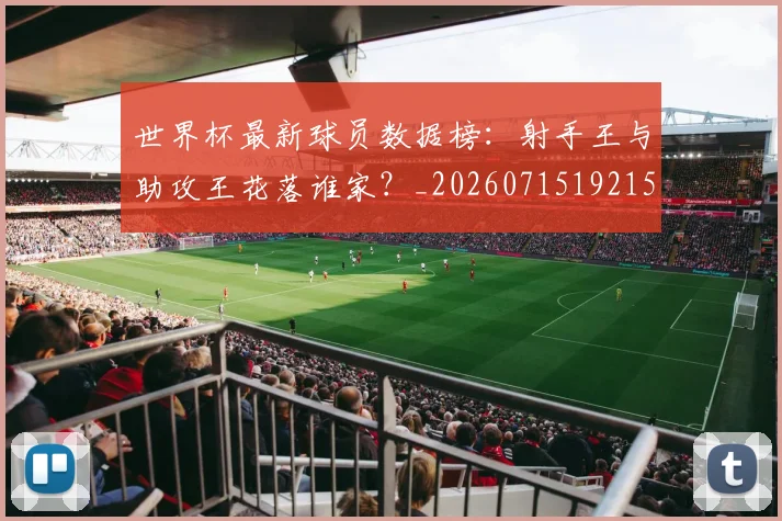 世界杯最新球员数据榜:射手王与助攻王花落谁家?_20260715192156