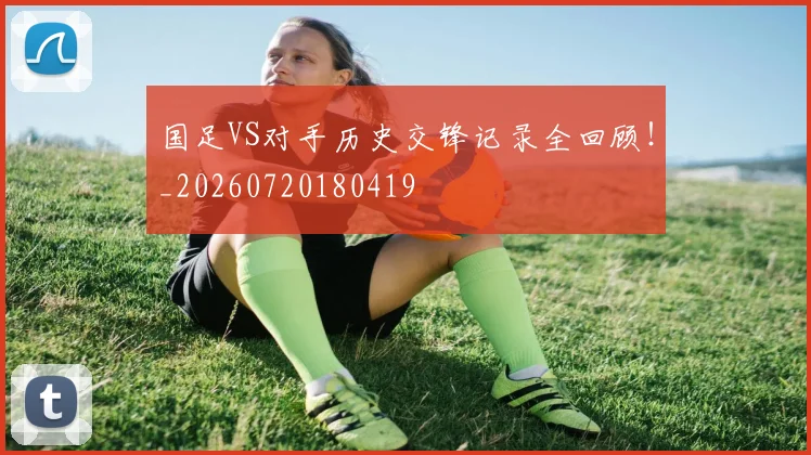 国足VS对手历史交锋记录全回顾!_20260720180419