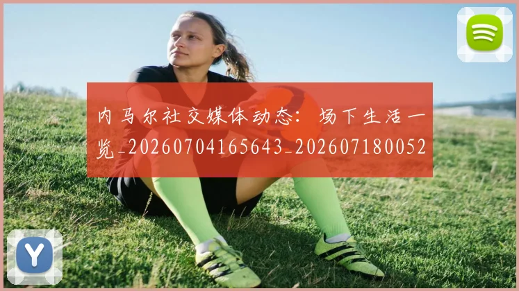 内马尔社交媒体动态：场下生活一览_20260704165643_20260718005247