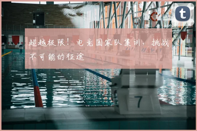 超越极限！电竞国家队集训，挑战不可能的征途