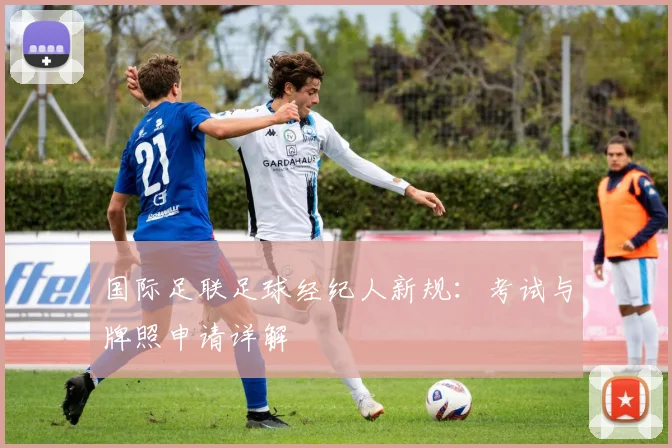 国际足联足球经纪人新规:考试与牌照申请详解