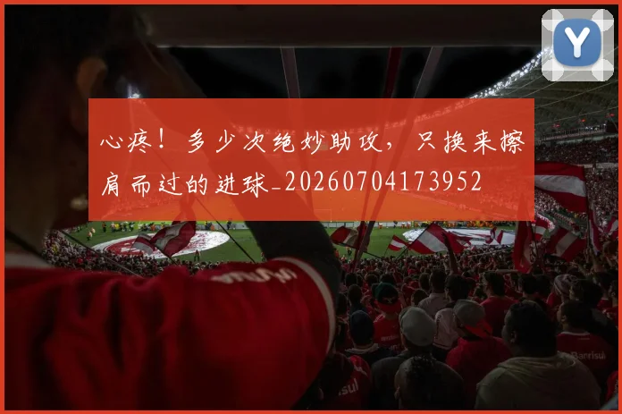 心疼!多少次绝妙助攻,只换来擦肩而过的进球_20260704173952