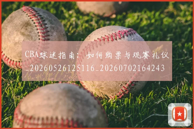 CBA球迷指南：如何购票与观赛礼仪_20260526125116_20260702164243_20260712045907