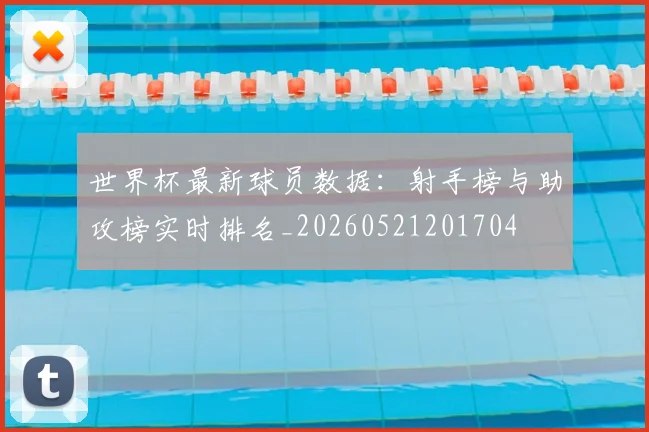 世界杯最新球员数据：射手榜与助攻榜实时排名_20260521201704