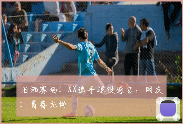 泪洒赛场!XX选手退役感言,网友:青春无悔