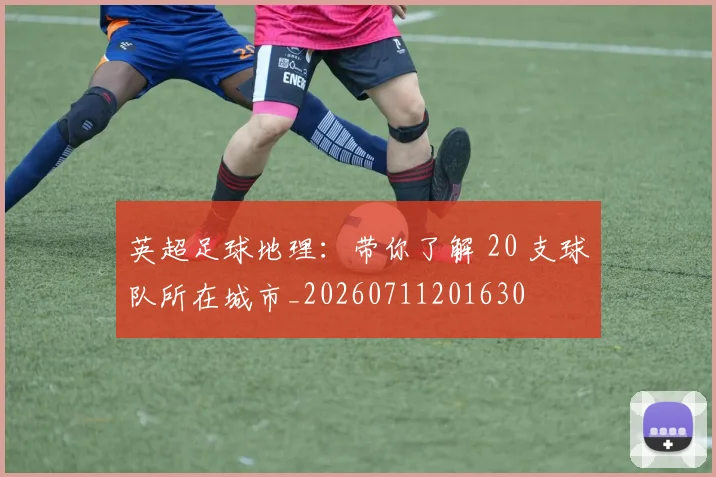 英超足球地理:带你了解 20 支球队所在城市_20260711201630