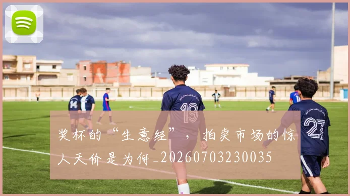 奖杯的“生意经”，拍卖市场的惊人天价是为何_20260703230035
