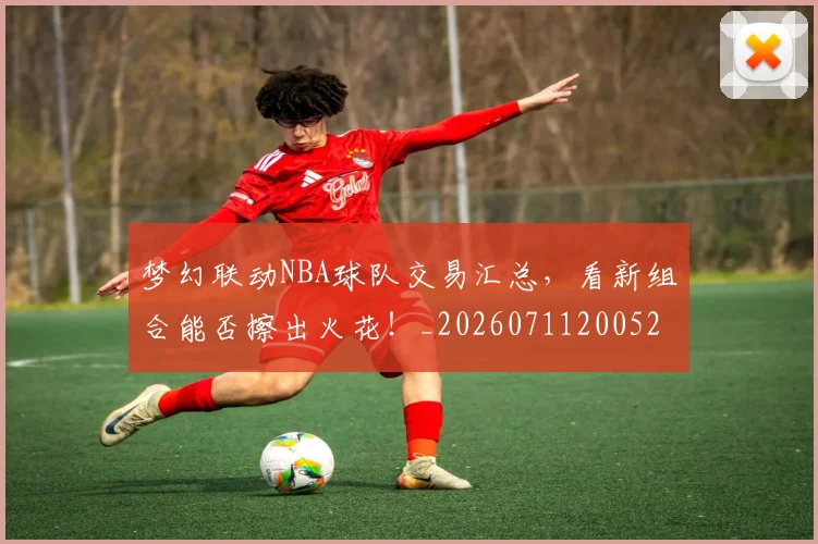 梦幻联动NBA球队交易汇总，看新组合能否擦出火花！_20260711200521