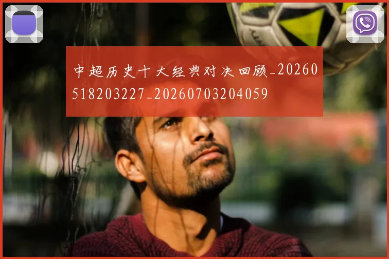 中超历史十大经典对决回顾_20260518203227_20260703204059