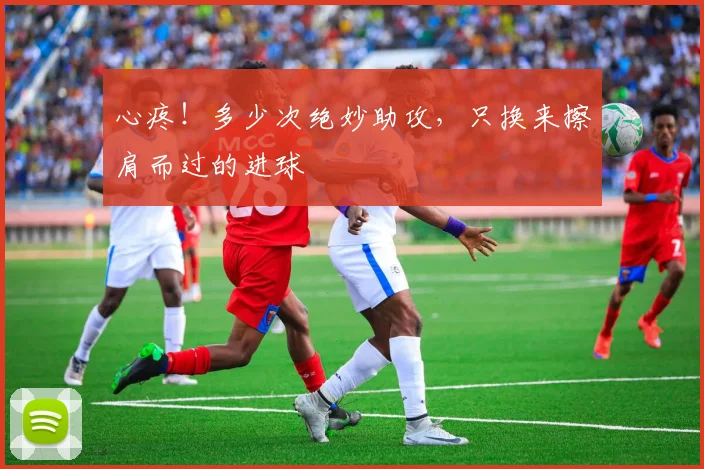 心疼！多少次绝妙助攻，只换来擦肩而过的进球