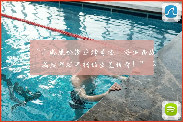 “小威廉姆斯逆转奇迹!浴血奋战,成就网坛不朽的女皇传奇!”_20260702172650